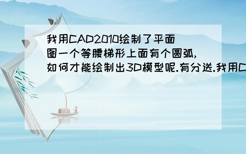 我用CAD2010绘制了平面图一个等腰梯形上面有个圆弧,如何才能绘制出3D模型呢.有分送.我用CAD2010绘制了平面图一个等腰梯形上面有个圆弧,我是用直线和2点成弧这2个工具画的,拉升后是面片,如