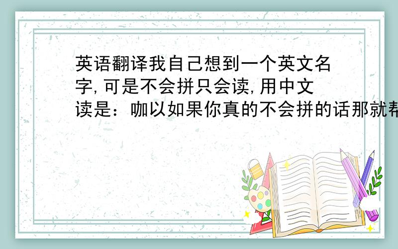 英语翻译我自己想到一个英文名字,可是不会拼只会读,用中文读是：咖以如果你真的不会拼的话那就帮我去个英文名吧!我叫嘉仪····（尽量帮我翻译出来）