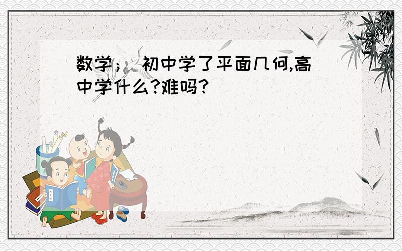 数学； 初中学了平面几何,高中学什么?难吗?