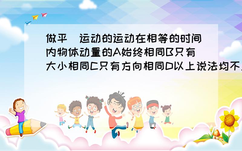 做平拋运动的运动在相等的时间内物体动量的A始终相同B只有大小相同C只有方向相同D以上说法均不正确