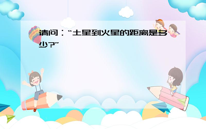 请问：“土星到火星的距离是多少?”