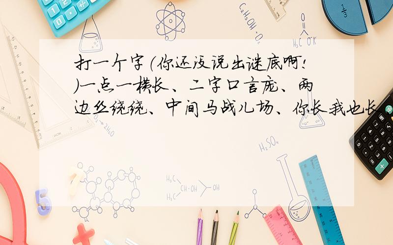 打一个字（你还没说出谜底啊!）一点一横长、二字口言庞、两边丝绕绕、中间马战儿场、你长我也长、心字底、月字旁、打个嗝瞪儿来挂衣裳,捡陀石包来叮太阳.