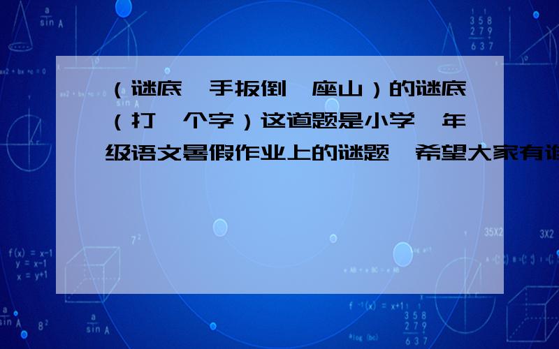 （谜底一手扳倒一座山）的谜底（打一个字）这道题是小学一年级语文暑假作业上的谜题,希望大家有谁知道能告诉我,谢谢!