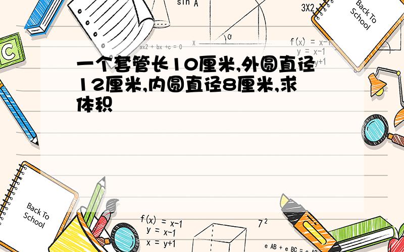 一个套管长10厘米,外圆直径12厘米,内圆直径8厘米,求体积