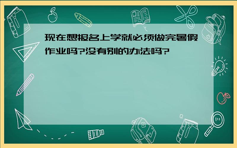 现在想报名上学就必须做完暑假作业吗?没有别的办法吗?