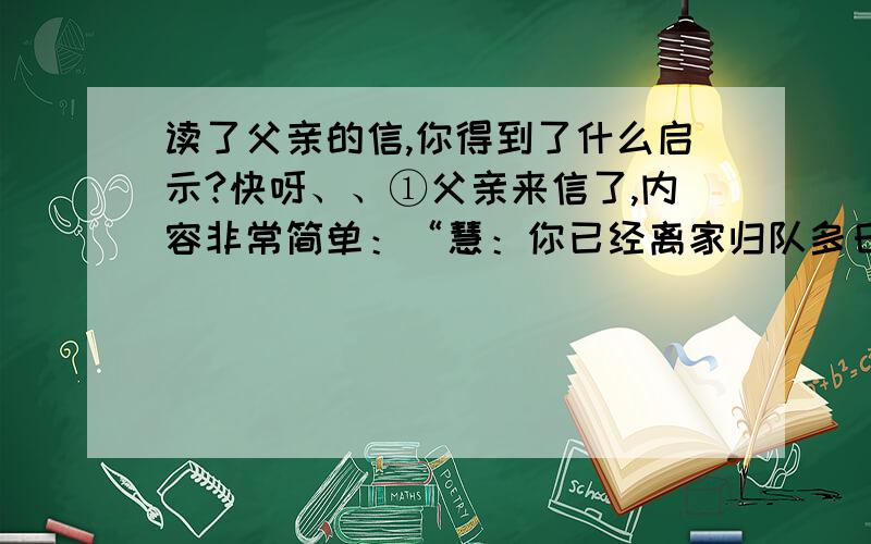 读了父亲的信,你得到了什么启示?快呀、、①父亲来信了,内容非常简单：“慧：你已经离家归队多日,也没有写信说你平安到达,你妈非常担心.每次归队后都应先写信.父.”②于是,一种深深的