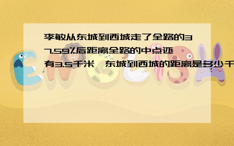 李敏从东城到西城走了全路的37.59%后距离全路的中点还有3.5千米,东城到西城的距离是多少千米?、