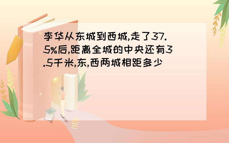 李华从东城到西城,走了37.5%后,距离全城的中央还有3.5千米,东,西两城相距多少