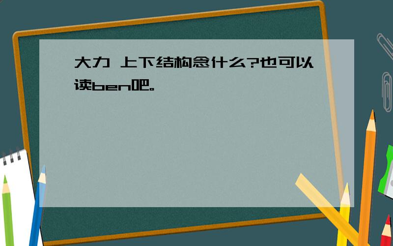 大力 上下结构念什么?也可以读ben吧。