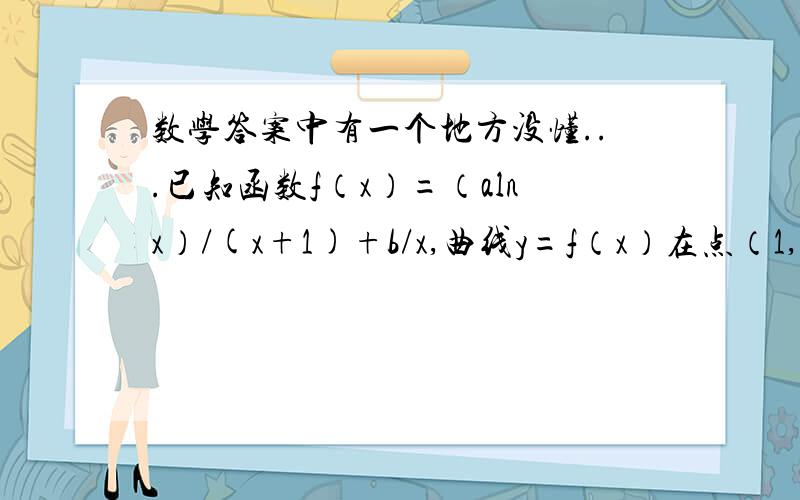 数学答案中有一个地方没懂...已知函数f（x）=（alnx）/(x+1)+b/x,曲线y=f（x）在点（1,f（x））处的切线方程为x+2y-3=0.求a,b的值如果当x>0,且x不等于1,f（x）（lnx）/(x-1)+k/x,求k的取值范围答案见图