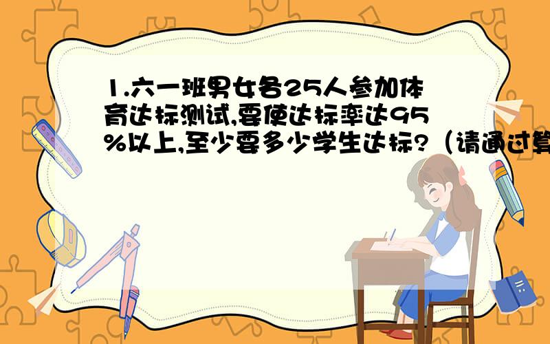 1.六一班男女各25人参加体育达标测试,要使达标率达95%以上,至少要多少学生达标?（请通过算式计算说明）2.一件商品,按成本价提高30%后出售.后来因为换季原因,又打八折出售.降价后每件商品