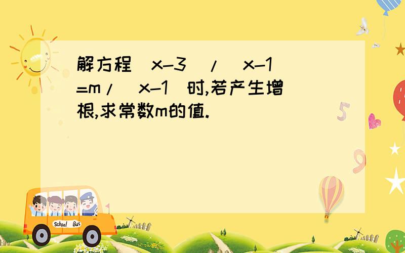 解方程（x-3)/(x-1)=m/(x-1)时,若产生增根,求常数m的值.