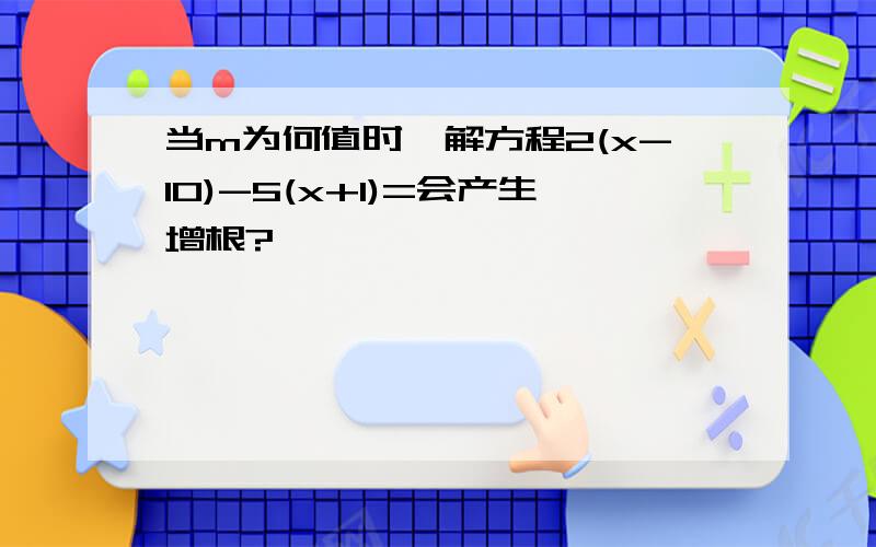 当m为何值时,解方程2(x-10)-5(x+1)=会产生增根?