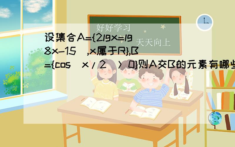 设集合A={2lgx=lg(8x-15),x属于R},B={cos(x/2)＞0}则A交B的元素有哪些?