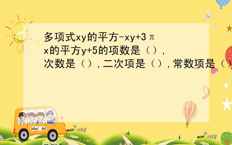 多项式xy的平方-xy+3πx的平方y+5的项数是（）,次数是（）,二次项是（）,常数项是（）.