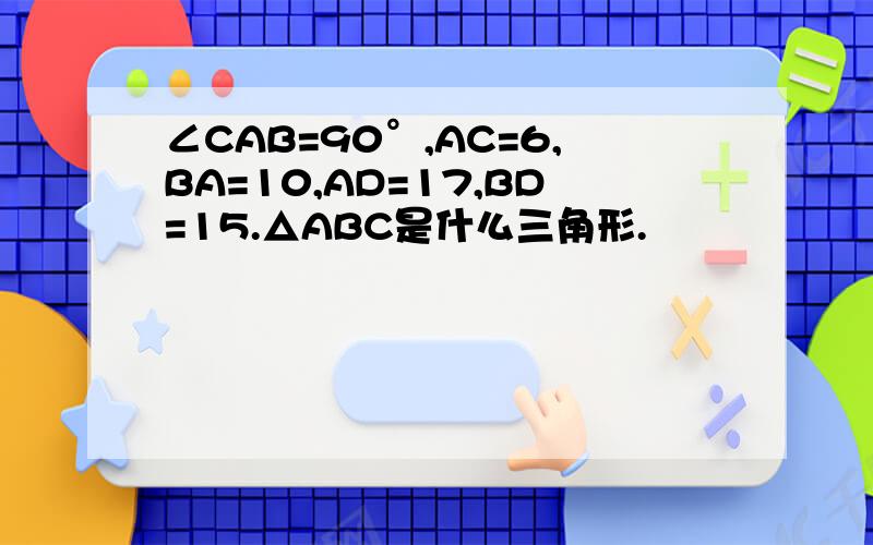 ∠CAB=90°,AC=6,BA=10,AD=17,BD=15.△ABC是什么三角形.