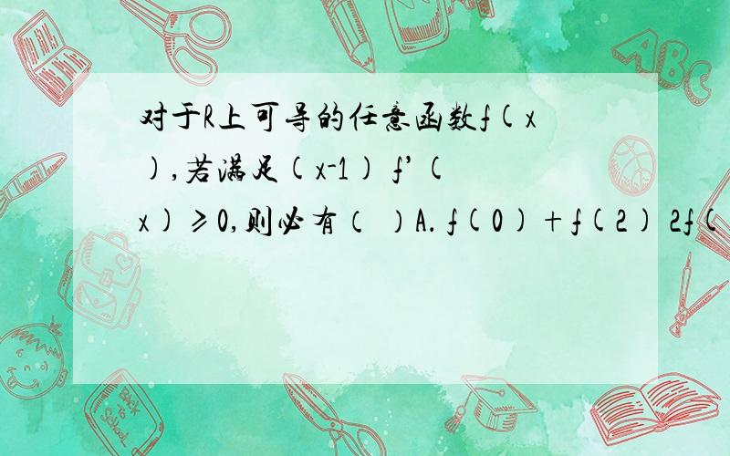 对于R上可导的任意函数f(x),若满足(x-1) f’(x)≥0,则必有（ ）A． f(0)+f(2) 2f(1)