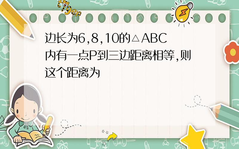 边长为6,8,10的△ABC内有一点P到三边距离相等,则这个距离为