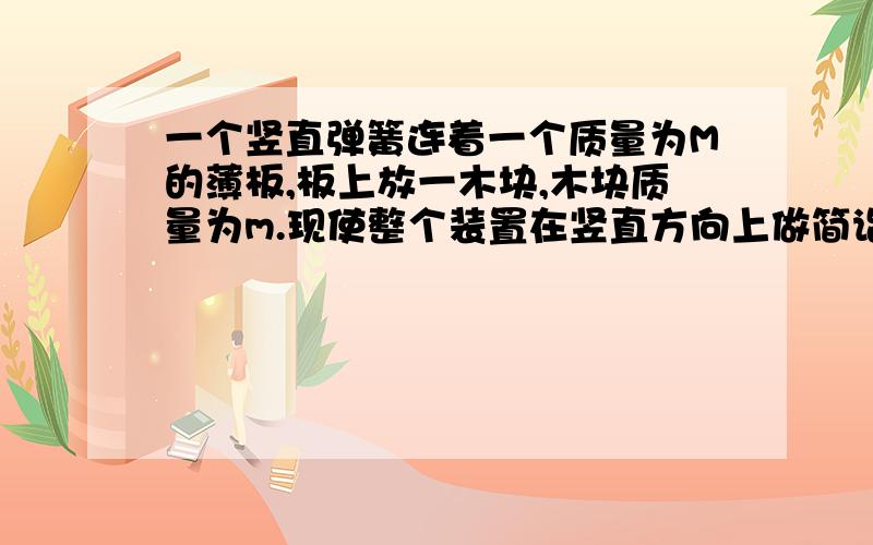 一个竖直弹簧连着一个质量为M的薄板,板上放一木块,木块质量为m.现使整个装置在竖直方向上做简谐运动,振幅为A.问:若要求在整个过程中小木块m恰好不脱离薄板,则弹簧的劲度系数k应为多少?