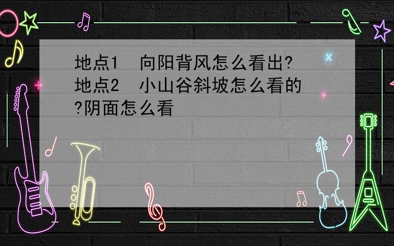 地点1  向阳背风怎么看出?地点2  小山谷斜坡怎么看的?阴面怎么看