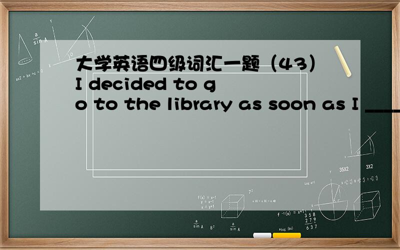 大学英语四级词汇一题（43）I decided to go to the library as soon as I __________.A) finish what I did B) finished what I did C) would finish what I was doing D) finished what I was doing