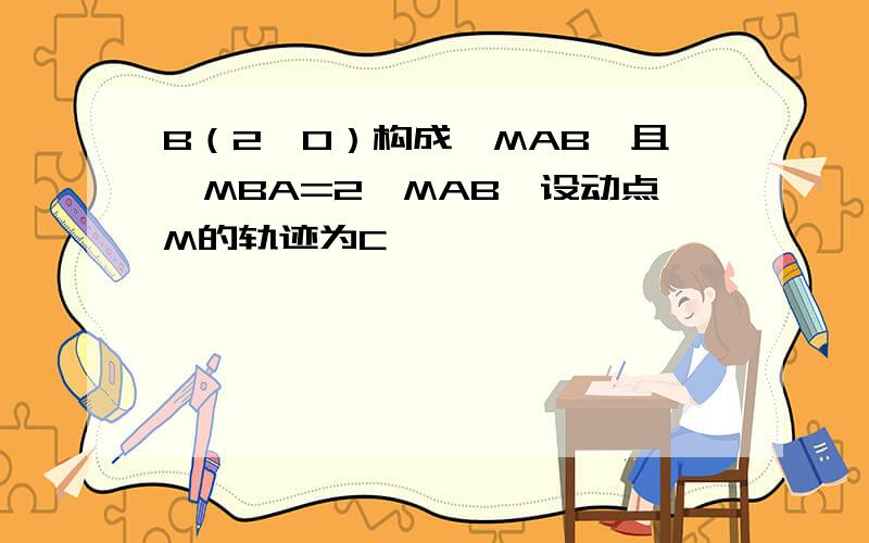 B（2,0）构成△MAB,且∠MBA=2∠MAB,设动点M的轨迹为C