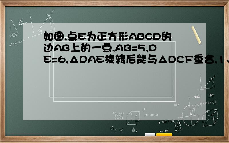 如图,点E为正方形ABCD的边AB上的一点,AB=5,DE=6,△DAE旋转后能与△DCF重合,1、旋转中心是哪一点?2、旋转了多少度?3、如果连接EF,那么△DEF是怎样的三角形?4、四边形DEBF的周长和面积分别为多少?