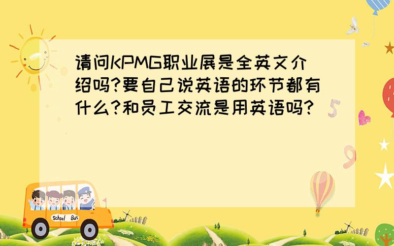 请问KPMG职业展是全英文介绍吗?要自己说英语的环节都有什么?和员工交流是用英语吗?