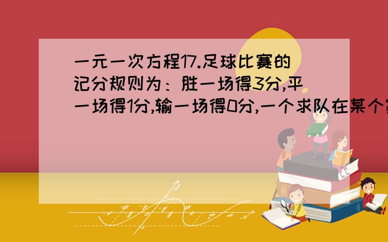 一元一次方程17.足球比赛的记分规则为：胜一场得3分,平一场得1分,输一场得0分,一个求队在某个赛季中共需比赛14场,现已比赛8场,输1,.共得17分,请问：1.前8场比赛,这求队共胜了多少场?2.这求