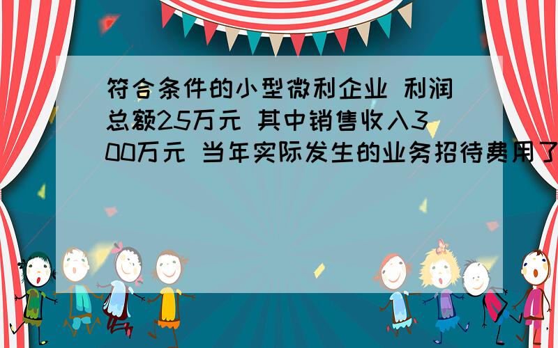 符合条件的小型微利企业 利润总额25万元 其中销售收入300万元 当年实际发生的业务招待费用了2万求企业所得税 应纳税所得 25.8万元如何计算?