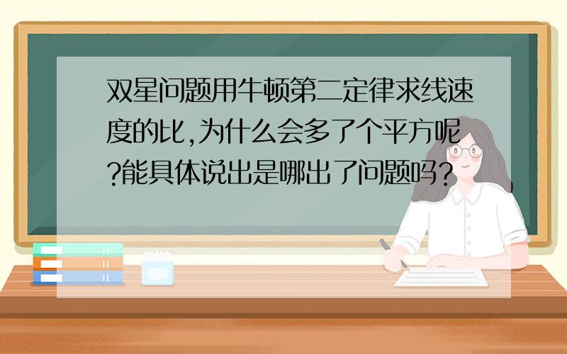 双星问题用牛顿第二定律求线速度的比,为什么会多了个平方呢?能具体说出是哪出了问题吗？