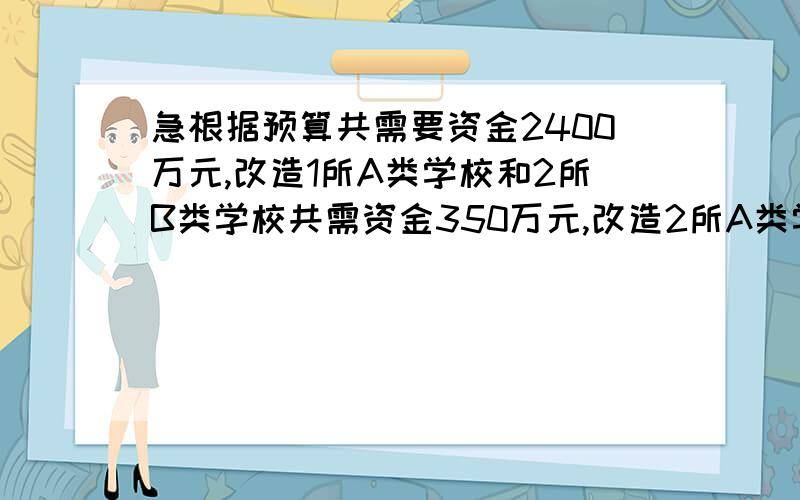 急根据预算共需要资金2400万元,改造1所A类学校和2所B类学校共需资金350万元,改造2所A类学校和1根据预算共需要资金2400万元,改造1所A类学校和3所B类学校共需资金480万元,改造3所A类学校和1类B