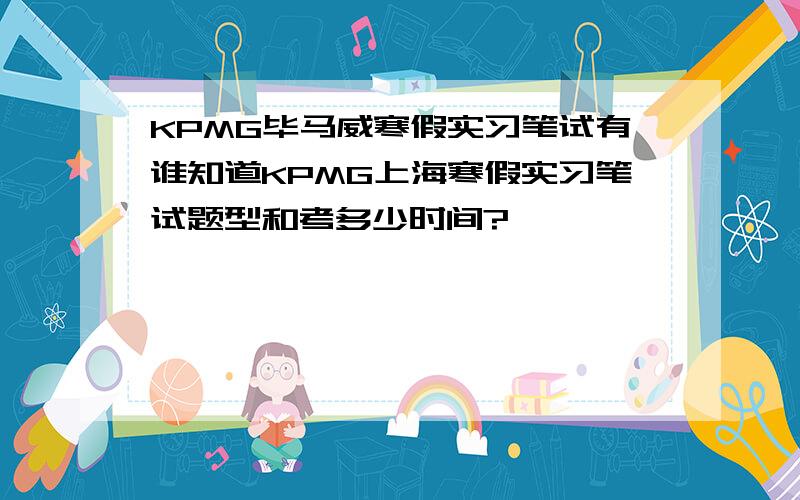 KPMG毕马威寒假实习笔试有谁知道KPMG上海寒假实习笔试题型和考多少时间?