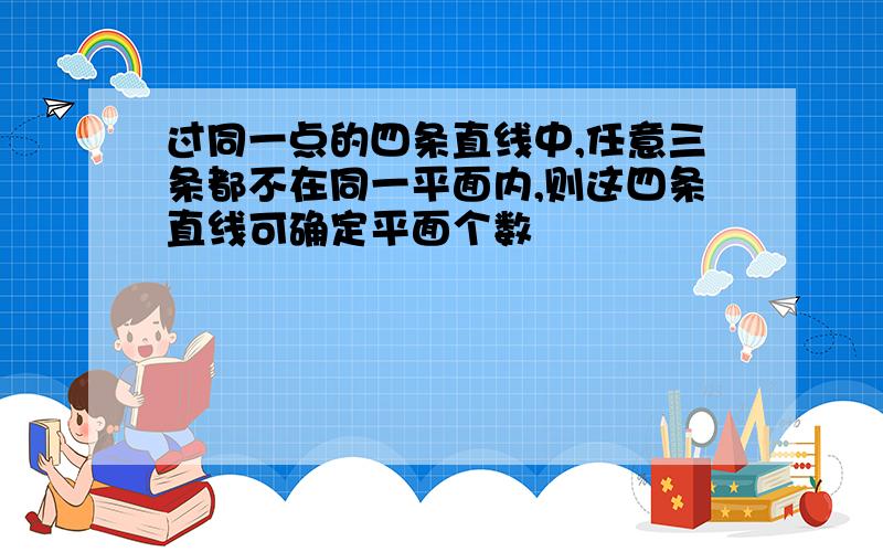 过同一点的四条直线中,任意三条都不在同一平面内,则这四条直线可确定平面个数