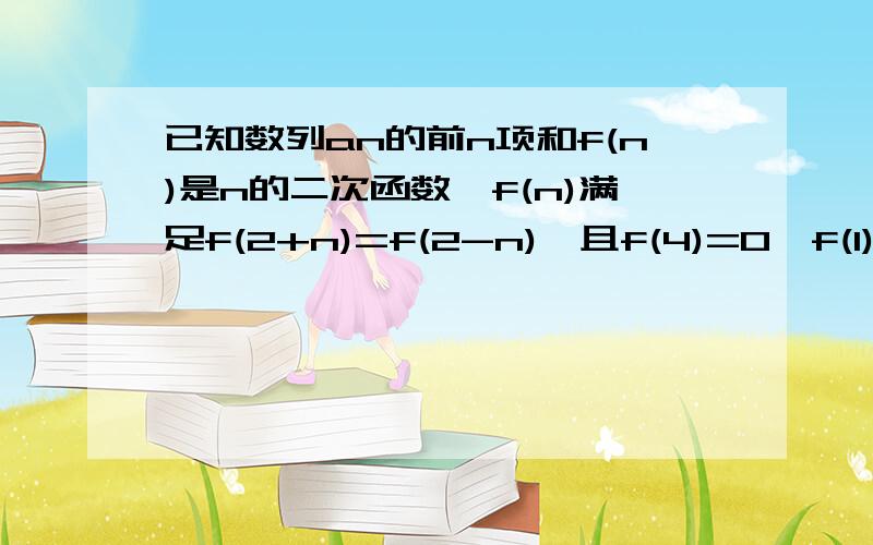 已知数列an的前n项和f(n)是n的二次函数,f(n)满足f(2+n)=f(2-n),且f(4)=0,f(1)=-3.(1)求数列的通项公式已知数列an的前n项和f(n)是n的二次函数,f(n)满足f(2+n)=f(2-n),且f(4)=0,f(1)=-3.(1)求数列的通项公式 (2)设数