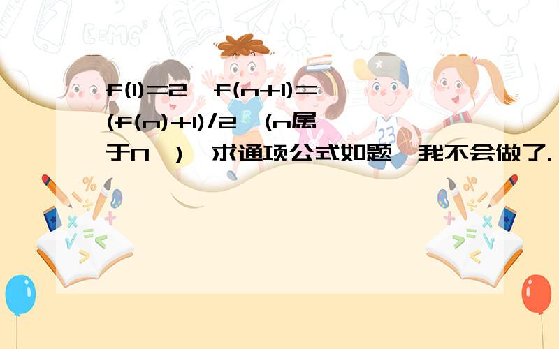 f(1)=2,f(n+1)=(f(n)+1)/2,(n属于N*),求通项公式如题,我不会做了.