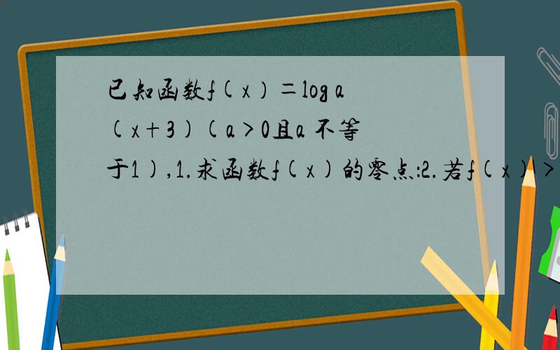 已知函数f(x）＝log a(x+3)(a>0且a 不等于1),1.求函数f(x)的零点：2.若f(x)>0,求x的取值范围