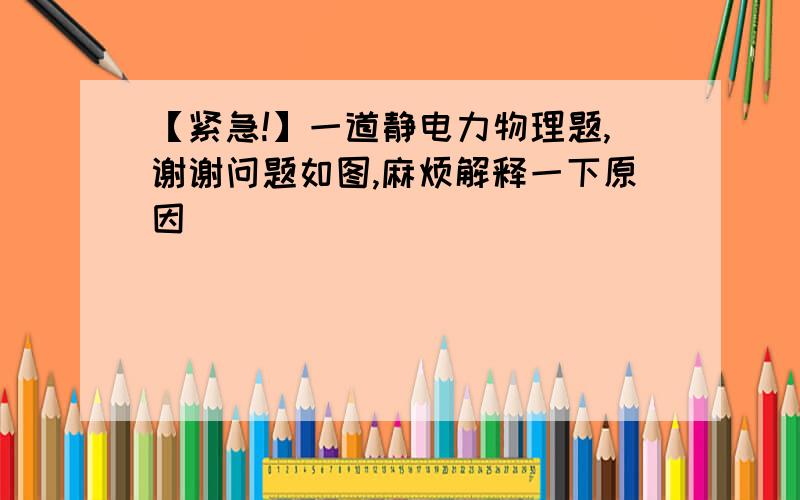 【紧急!】一道静电力物理题,谢谢问题如图,麻烦解释一下原因