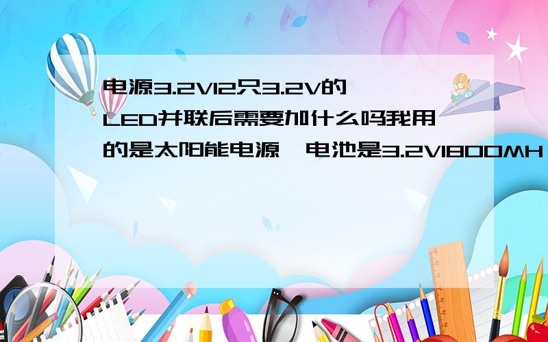 电源3.2V12只3.2V的LED并联后需要加什么吗我用的是太阳能电源,电池是3.2V1800MH