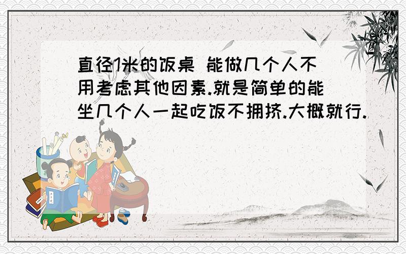 直径1米的饭桌 能做几个人不用考虑其他因素.就是简单的能坐几个人一起吃饭不拥挤.大概就行.