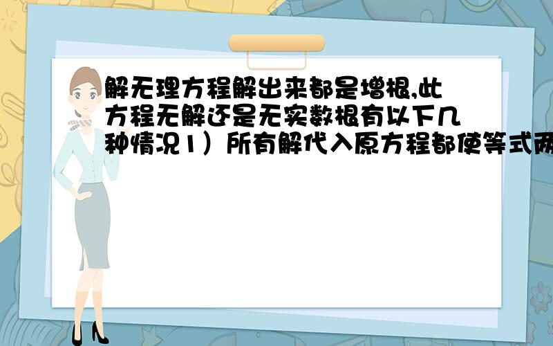 解无理方程解出来都是增根,此方程无解还是无实数根有以下几种情况1）所有解代入原方程都使等式两边不相等2）所有解代入原方程都使被开方数小于零3）所有解代入原方程出现类似根号X=