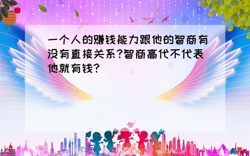 一个人的赚钱能力跟他的智商有没有直接关系?智商高代不代表他就有钱?