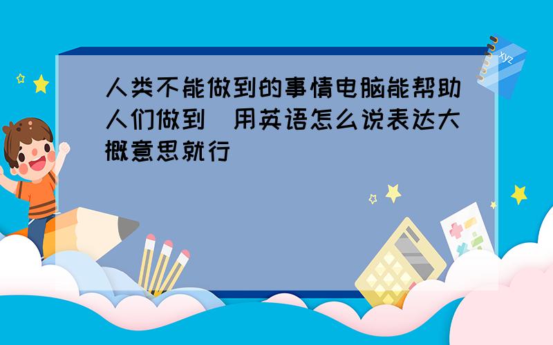 人类不能做到的事情电脑能帮助人们做到（用英语怎么说表达大概意思就行）