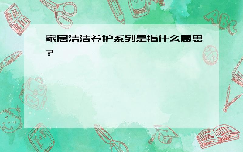 家居清洁养护系列是指什么意思?