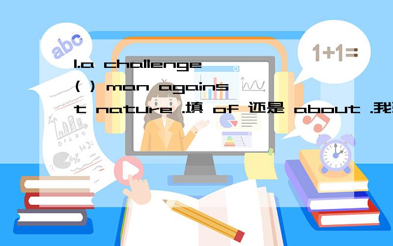 1.a challenge ( ) man against nature .填 of 还是 about .我想知道about为什么不可以2.参加聚会 是 join the party 还是 join in the party 我迷惑啊