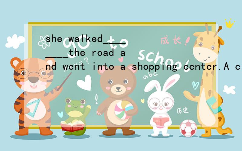 she walked________the road and went into a shopping center.A cross B across C through D ontoi had a dream last night and i ___my classmatesA dream of B dreamt C dreamed about Ddream on