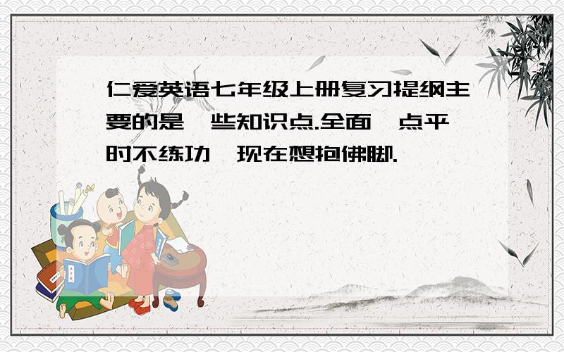 仁爱英语七年级上册复习提纲主要的是一些知识点.全面一点平时不练功,现在想抱佛脚.