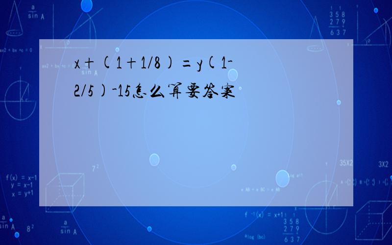 x+(1+1/8)=y(1-2/5)-15怎么算要答案