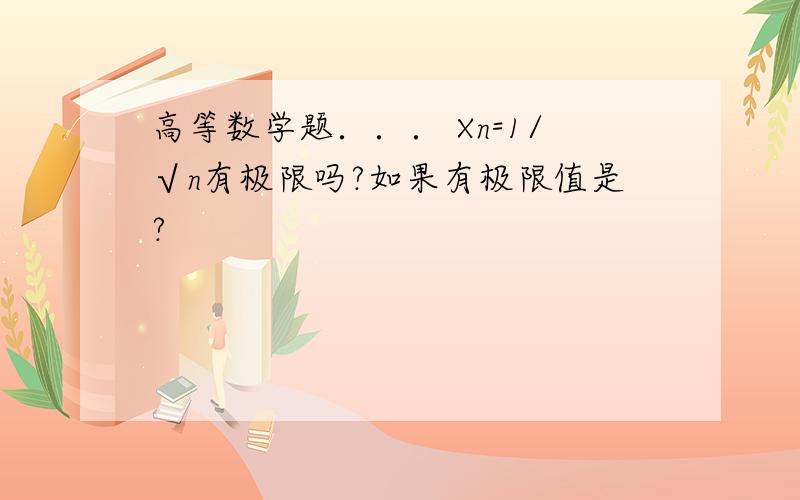 高等数学题．．． Xn=1/√n有极限吗?如果有极限值是?