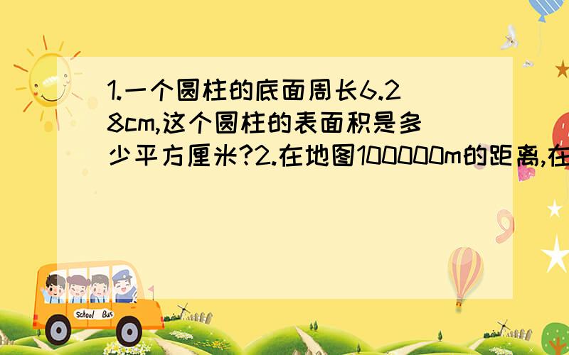 1.一个圆柱的底面周长6.28cm,这个圆柱的表面积是多少平方厘米?2.在地图100000m的距离,在平面图上只画10cm,所用的比例尺是多少?3.一个圆锥底面周长6.28,高9cm,它的体积是多少?